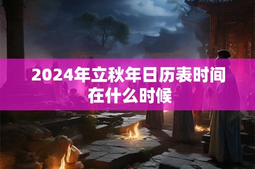2024年立秋年日历表时间 在什么时候