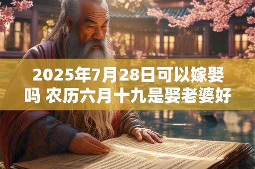 2025年7月28日可以嫁娶吗 农历六月十九是娶老婆好日子吗