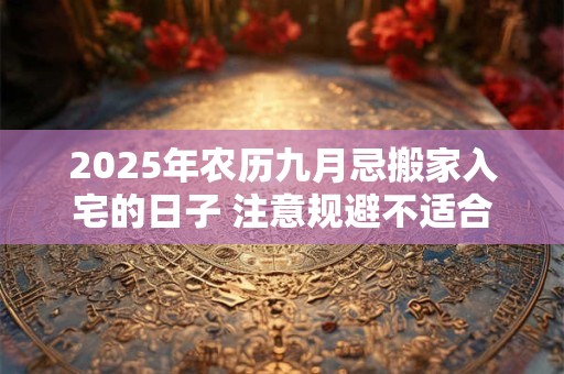 2025年农历九月忌搬家入宅的日子 注意规避不适合乔迁的日子
