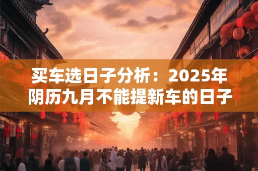 买车选日子分析：2025年阴历九月不能提新车的日子有几天