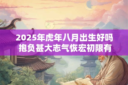 2025年虎年八月出生好吗 抱负甚大志气恢宏初限有福