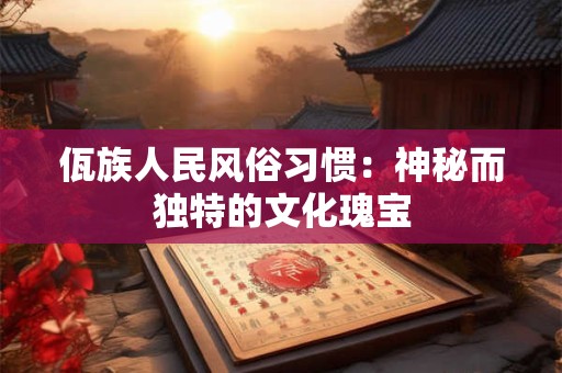 佤族人民风俗习惯：神秘而独特的文化瑰宝