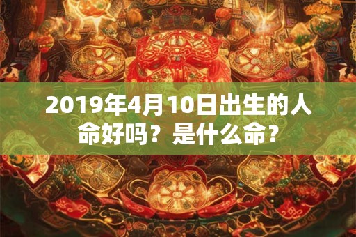 2019年4月10日出生的人命好吗？是什么命？