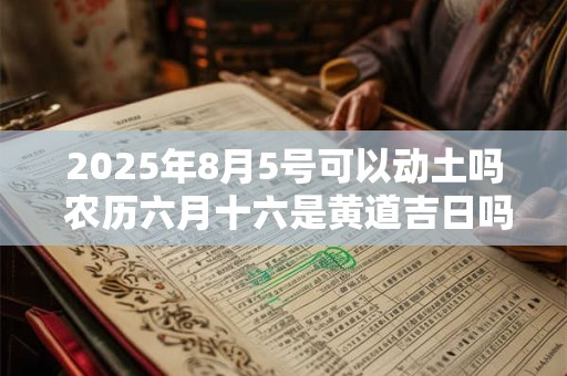 2025年8月5号可以动土吗 农历六月十六是黄道吉日吗