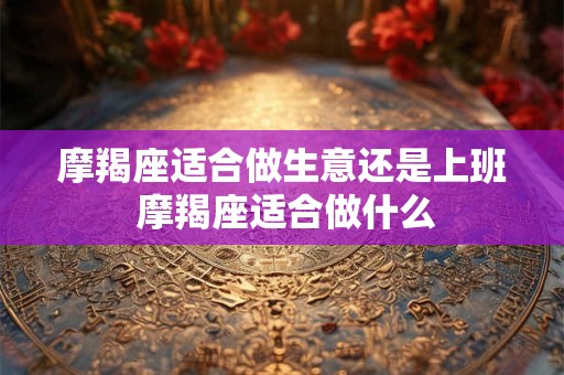 摩羯座适合做生意还是上班 摩羯座适合做什么 摩羯座适合做生意还是上班 摩羯座适合做什么