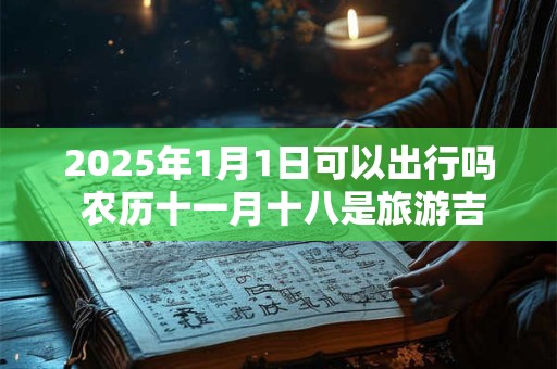 2025年1月1日可以出行吗 农历十一月十八是旅游吉日吗