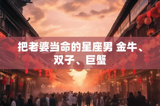 把老婆当命的星座男 金牛、双子、巨蟹