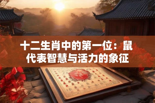 十二生肖中的第一位:鼠 代表智慧与活力的象征 十二生肖中的第一位:鼠 代表智慧与活力的象征