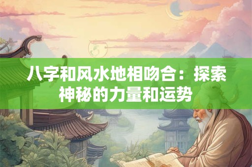 八字和风水地相吻合：探索神秘的力量和运势