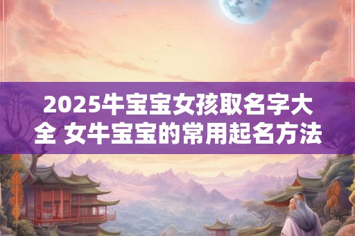 2025牛宝宝女孩取名字大全 女牛宝宝的常用起名方法