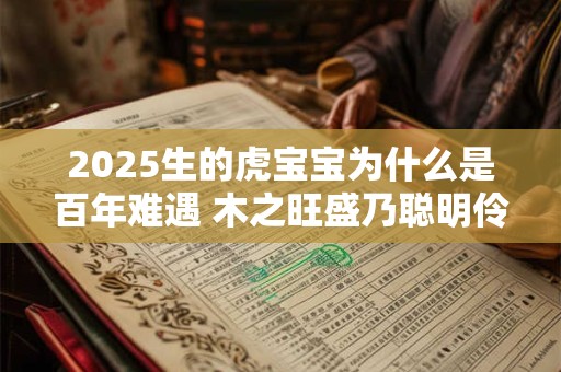 2025生的虎宝宝为什么是百年难遇 木之旺盛乃聪明伶俐之人