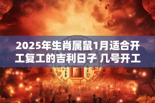 2025年生肖属鼠1月适合开工复工的吉利日子 几号开工最好
