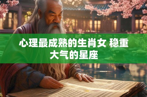 心理最成熟的生肖女 稳重大气的星座