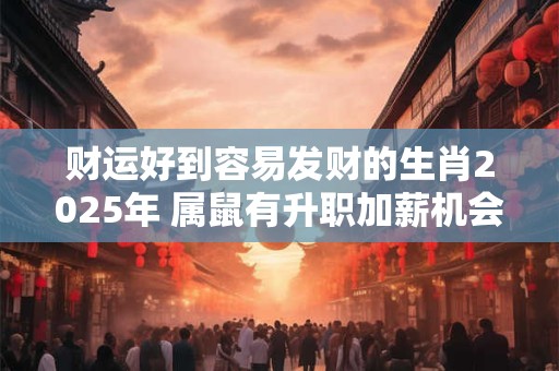 财运好到容易发财的生肖2026年 属鼠有升职加薪机会