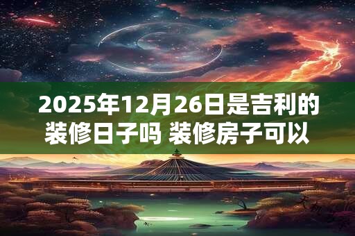 2025年12月26日是吉利的装修日子吗 装修房子可以吗