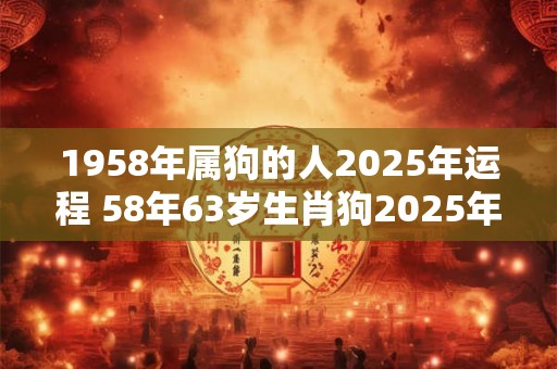 1958年属狗的人2025年运程 58年63岁生肖狗2025年运势