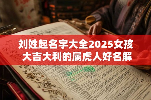 刘姓起名字大全2025女孩 大吉大利的属虎人好名解析