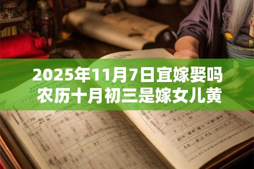 2025年11月7日宜嫁娶吗 农历十月初三是嫁女儿黄道吉日吗