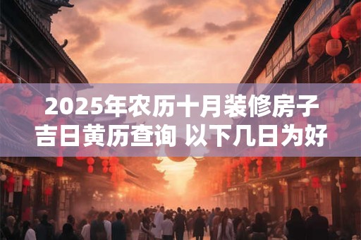 2025年农历十月装修房子吉日黄历查询 以下几日为好日子