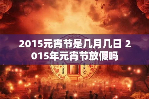 2015元宵节是几月几日 2015年元宵节放假吗