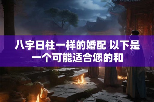 八字日柱一样的婚配 以下是一个可能适合您的和