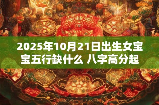 2025年10月21日出生女宝宝五行缺什么 八字高分起名字
