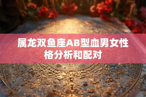 属龙双鱼座AB型血男女性格分析和配对