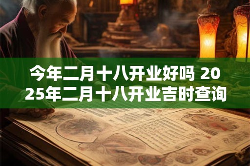 详细阅读:今年二月十八开业好吗 2025年二月十八开业吉时查询 今年二月十八开业好吗 2025年二月十八开业吉时查询