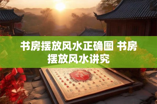 书房摆放风水正确图 书房摆放风水讲究
