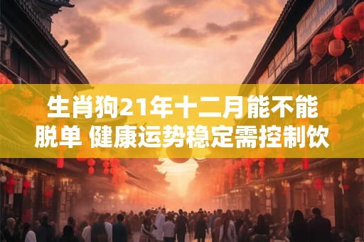 生肖狗21年十二月能不能脱单 健康运势稳定需控制饮食