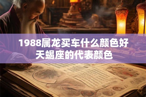 1988属龙买车什么颜色好 天蝎座的代表颜色