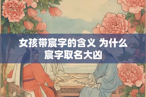 女孩带宸字的含义 为什么宸字取名大凶