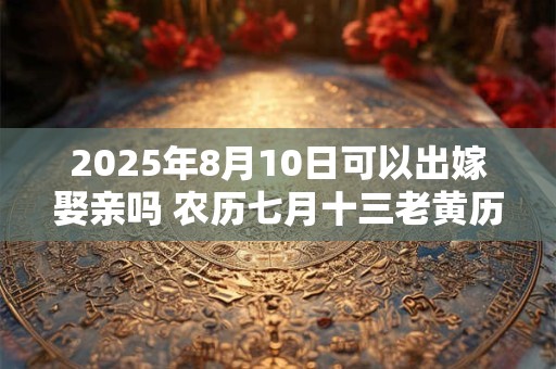 2025年8月10日可以出嫁娶亲吗 农历七月十三老黄历查询