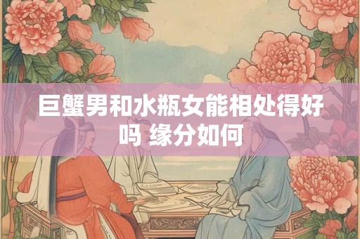 巨蟹男和水瓶女能相处得好吗 缘分如何