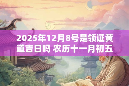 2025年12月8号是领证黄道吉日吗 农历十一月初五日子好吗