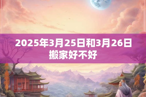 2025年3月25日和3月26日搬家好不好