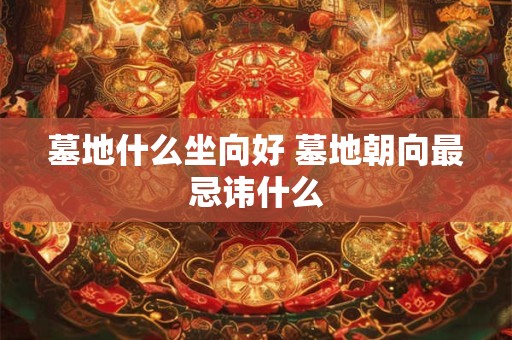 墓地什么坐向好 墓地朝向最忌讳什么