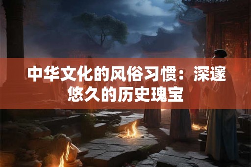 中华文化的风俗习惯:深邃悠久的历史瑰宝 中华文化的风俗习惯:深邃悠久的历史瑰宝