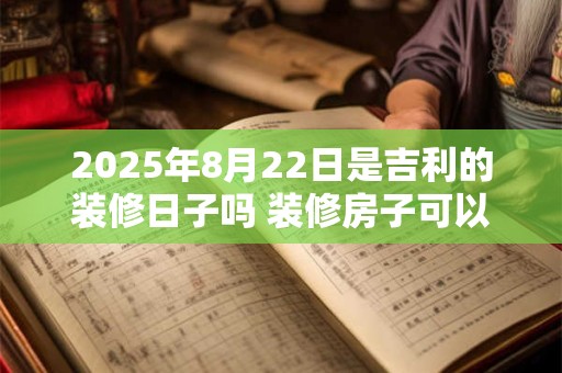 2025年8月22日是吉利的装修日子吗 装修房子可以吗