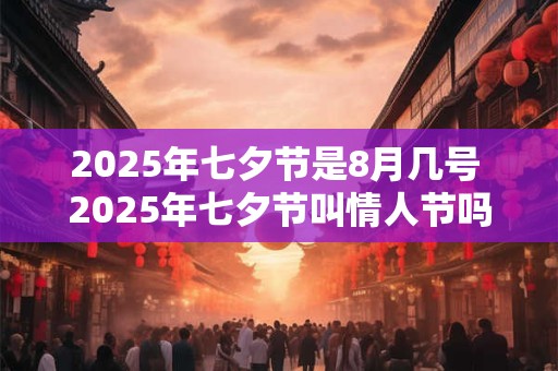 2025年七夕节是8月几号 2025年七夕节叫情人节吗 2025年七夕节是8月几号 2025年七夕节叫情人节吗