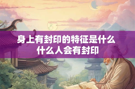 身上有封印的特征是什么 什么人会有封印
