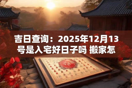 吉日查询：2025年12月13号是入宅好日子吗 搬家怎么样