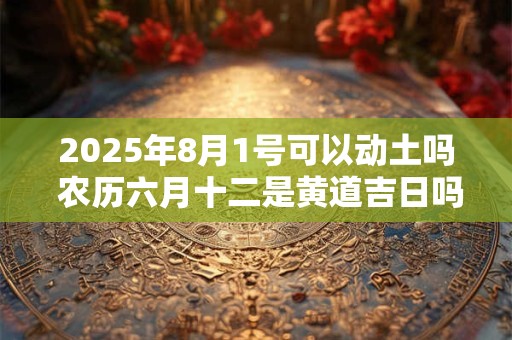 2025年8月1号可以动土吗 农历六月十二是黄道吉日吗