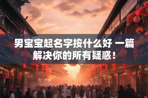 男宝宝起名字按什么好 一篇解决你的所有疑惑! 男宝宝起名字按什么好 一篇解决你的所有疑惑!