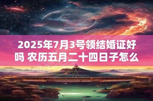 2025年7月3号领结婚证好吗 农历五月二十四日子怎么样