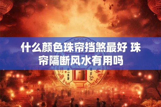 什么颜色珠帘挡煞最好 珠帘隔断风水有用吗 什么颜色珠帘挡煞最好 珠帘隔断风水有用吗