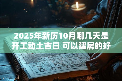 2025年新历10月哪几天是开工动土吉日 可以建房的好日子