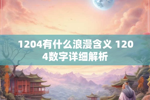 1204有什么浪漫含义 1204数字详细解析 1204有什么浪漫含义 1204数字详细解析