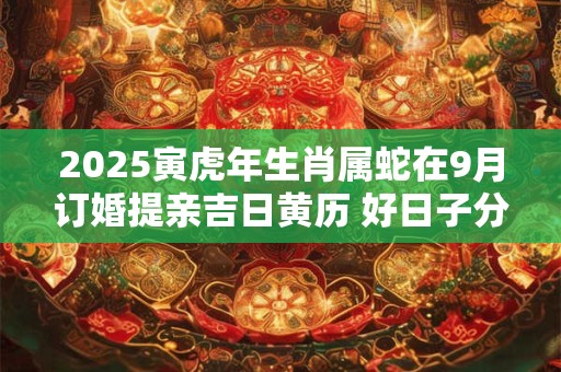 2025寅虎年生肖属蛇在9月订婚提亲吉日黄历 好日子分析