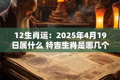 12生肖运：2025年4月19日属什么 特吉生肖是哪几个